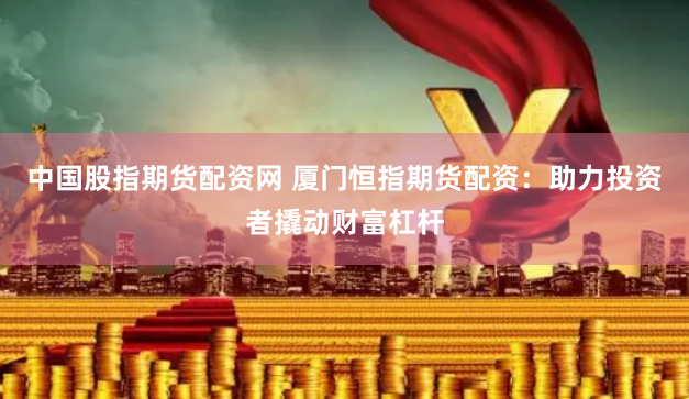 中国股指期货配资网 厦门恒指期货配资：助力投资者撬动财富杠杆