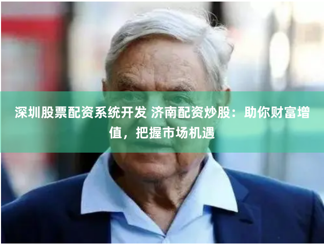 深圳股票配资系统开发 济南配资炒股：助你财富增值，把握市场机遇