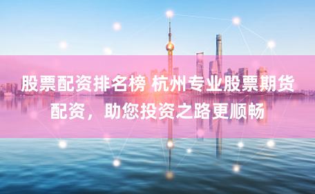 股票配资排名榜 杭州专业股票期货配资，助您投资之路更顺畅