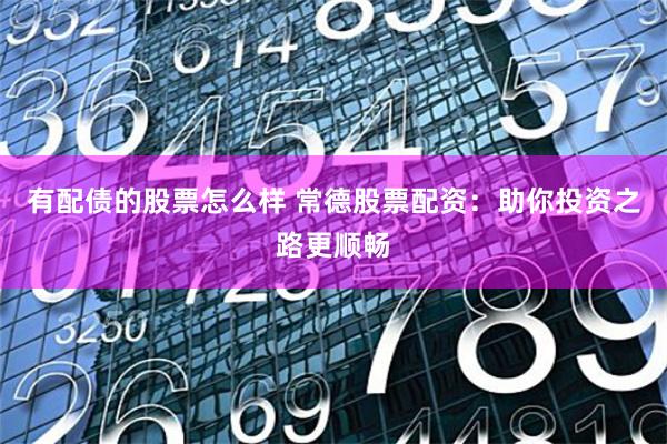有配债的股票怎么样 常德股票配资：助你投资之路更顺畅