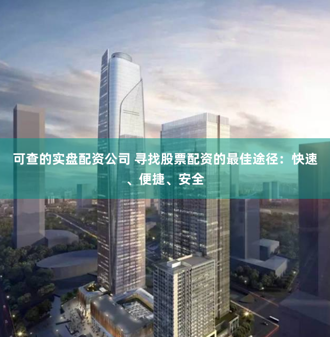 可查的实盘配资公司 寻找股票配资的最佳途径：快速、便捷、安全