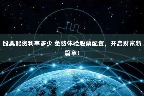 股票配资利率多少 免费体验股票配资，开启财富新篇章！
