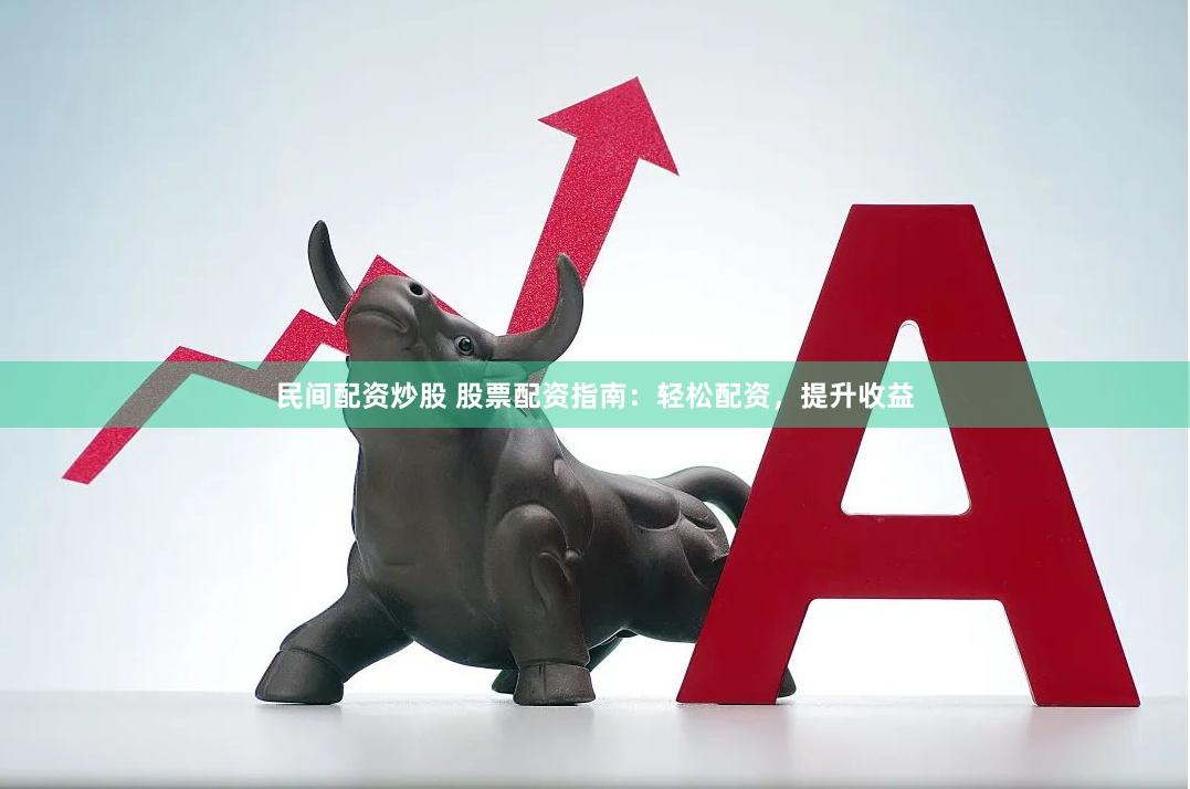 民间配资炒股 股票配资指南：轻松配资，提升收益