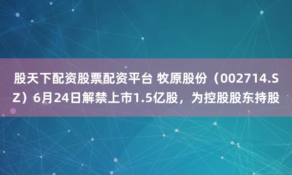 股天下配资股票配资平台 牧原股份（002714.SZ）6月24日解禁上市1.5亿股，为控股股东持股