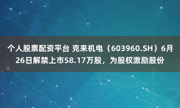 个人股票配资平台 克来机电（603960.SH）6月26日解禁上市58.17万股，为股权激励股份