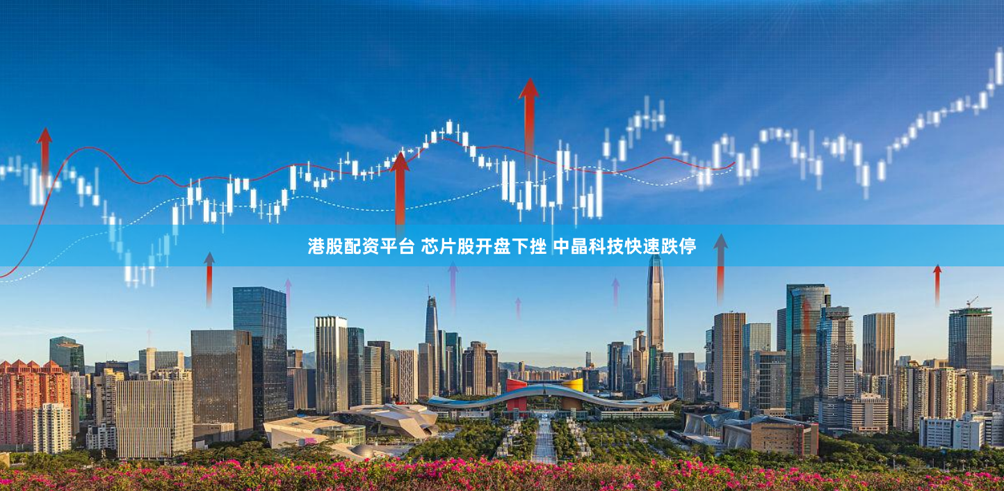 港股配资平台 芯片股开盘下挫 中晶科技快速跌停