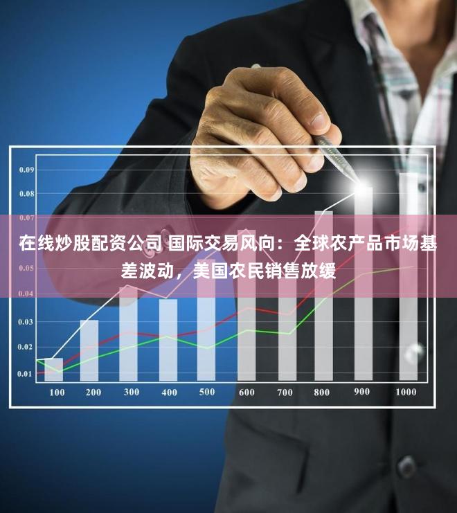在线炒股配资公司 国际交易风向：全球农产品市场基差波动，美国农民销售放缓