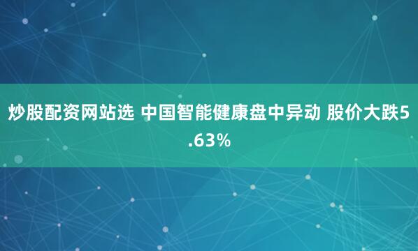 炒股配资网站选 中国智能健康盘中异动 股价大跌5.63%