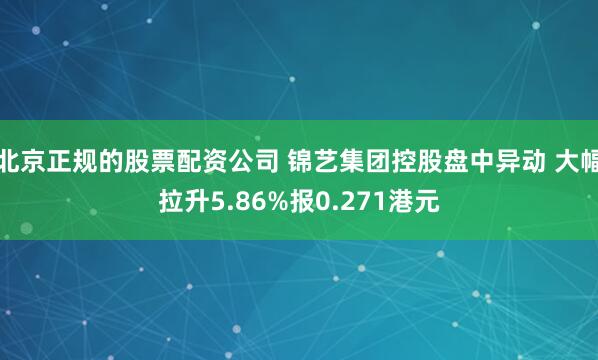 北京正规的股票配资公司 锦艺集团控股盘中异动 大幅拉升5.86%报0.271港元