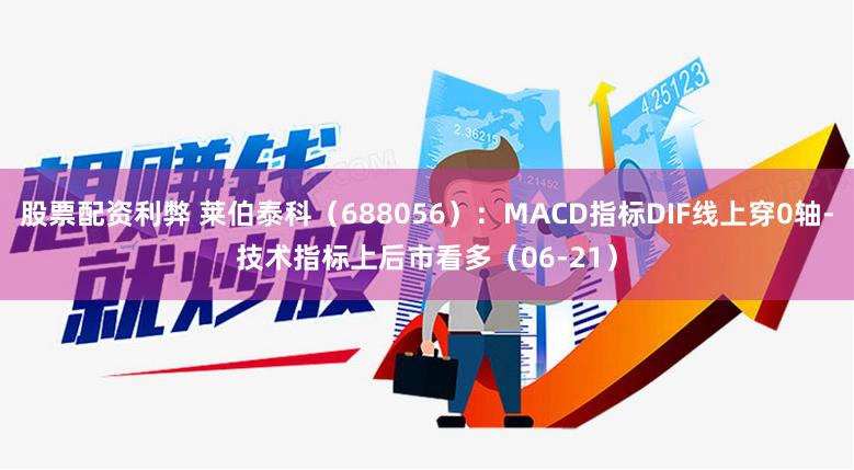 股票配资利弊 莱伯泰科（688056）：MACD指标DIF线上穿0轴-技术指标上后市看多（06-21）