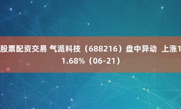 股票配资交易 气派科技（688216）盘中异动  上涨11.68%（06-21）