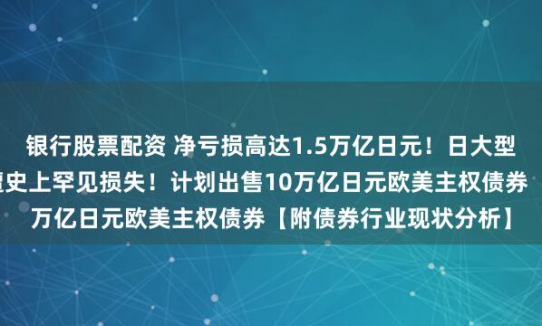银行股票配资 净亏损高达1.5万亿日元！日大型银行错误押注美债，遭史上罕见损失！计划出售10万亿日元欧美主权债券【附债券行业现状分析】