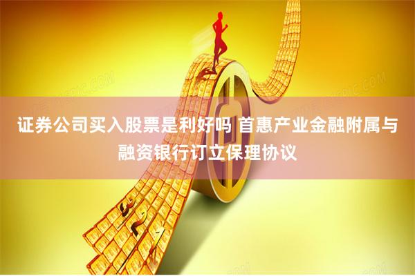 证券公司买入股票是利好吗 首惠产业金融附属与融资银行订立保理协议