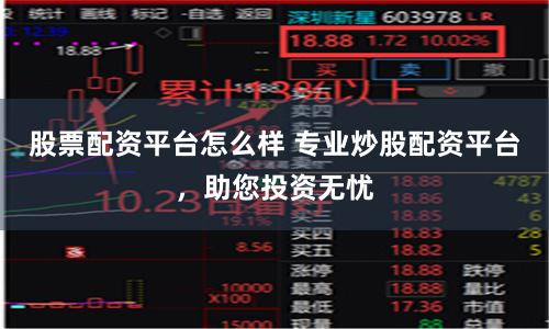 股票配资平台怎么样 专业炒股配资平台，助您投资无忧