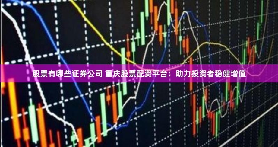 股票有哪些证券公司 重庆股票配资平台：助力投资者稳健增值