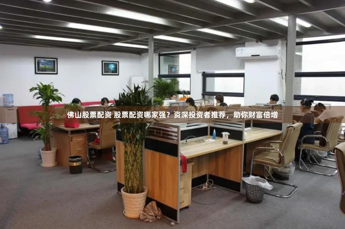 佛山股票配资 股票配资哪家强？资深投资者推荐，助你财富倍增