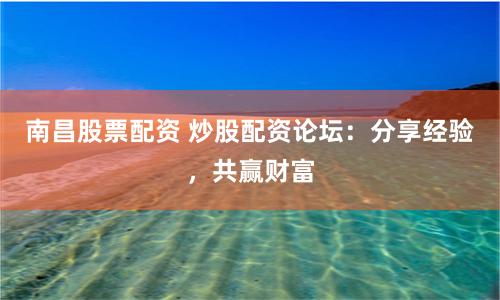 南昌股票配资 炒股配资论坛：分享经验，共赢财富