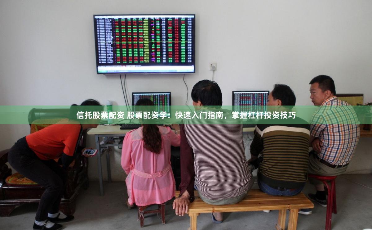 信托股票配资 股票配资学：快速入门指南，掌握杠杆投资技巧