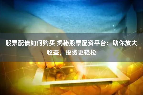 股票配债如何购买 揭秘股票配资平台：助你放大收益，投资更轻松