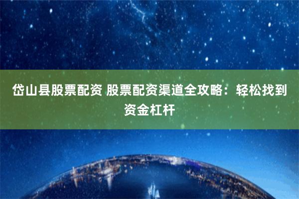 岱山县股票配资 股票配资渠道全攻略：轻松找到资金杠杆