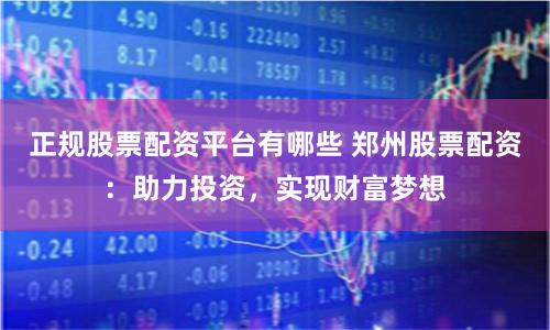 正规股票配资平台有哪些 郑州股票配资：助力投资，实现财富梦想