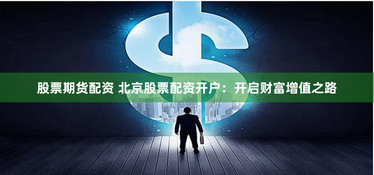股票期货配资 北京股票配资开户：开启财富增值之路
