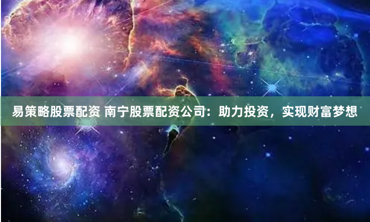 易策略股票配资 南宁股票配资公司：助力投资，实现财富梦想
