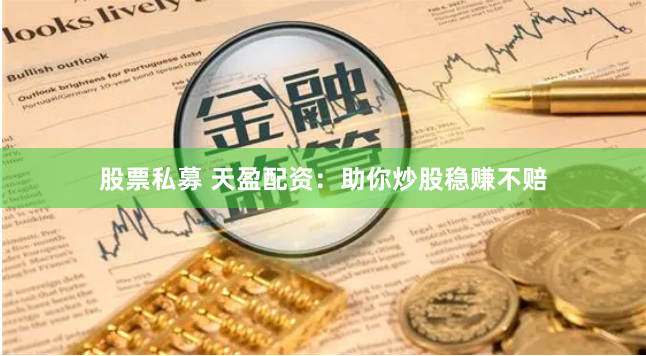 股票私募 天盈配资：助你炒股稳赚不赔