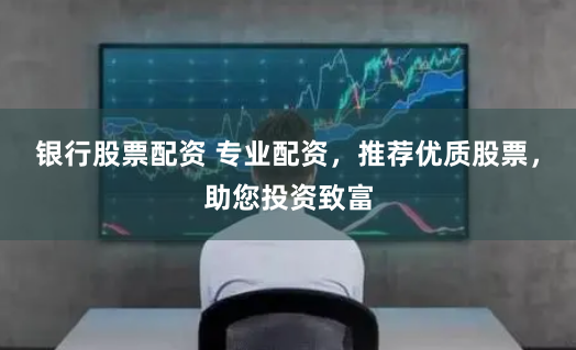 银行股票配资 专业配资，推荐优质股票，助您投资致富