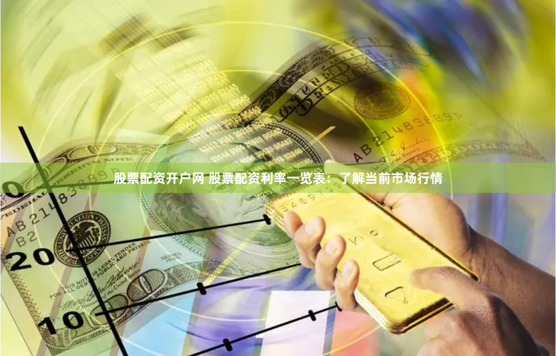股票配资开户网 股票配资利率一览表：了解当前市场行情