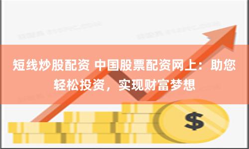 短线炒股配资 中国股票配资网上：助您轻松投资，实现财富梦想