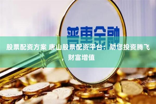 股票配资方案 唐山股票配资平台：助您投资腾飞，财富增值