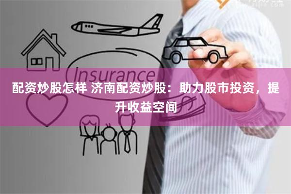 配资炒股怎样 济南配资炒股：助力股市投资，提升收益空间