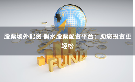 股票场外配资 衡水股票配资平台：助您投资更轻松