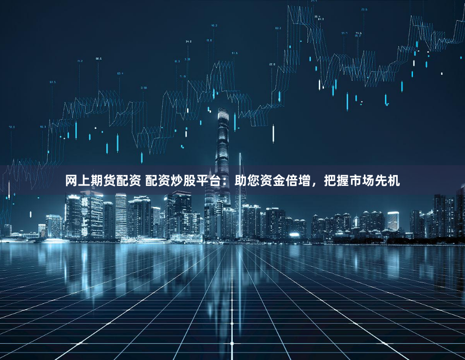 网上期货配资 配资炒股平台：助您资金倍增，把握市场先机