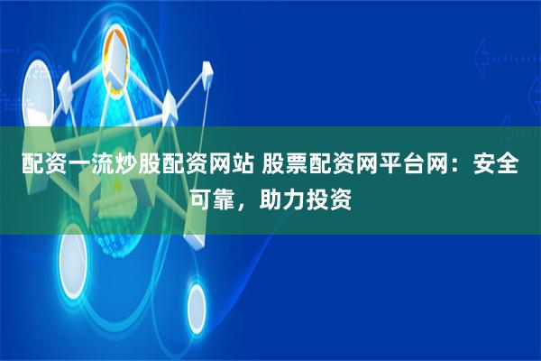 配资一流炒股配资网站 股票配资网平台网：安全可靠，助力投资