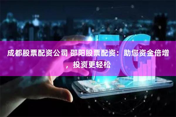 成都股票配资公司 邵阳股票配资：助您资金倍增，投资更轻松