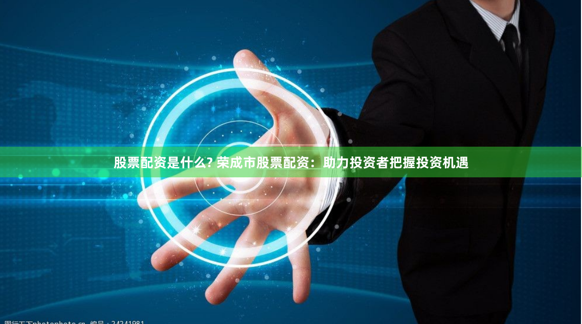 股票配资是什么? 荣成市股票配资：助力投资者把握投资机遇