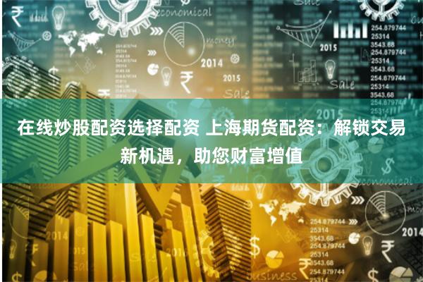 在线炒股配资选择配资 上海期货配资：解锁交易新机遇，助您财富增值