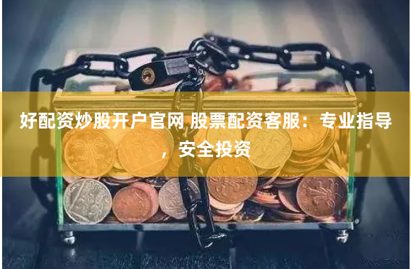 好配资炒股开户官网 股票配资客服：专业指导，安全投资