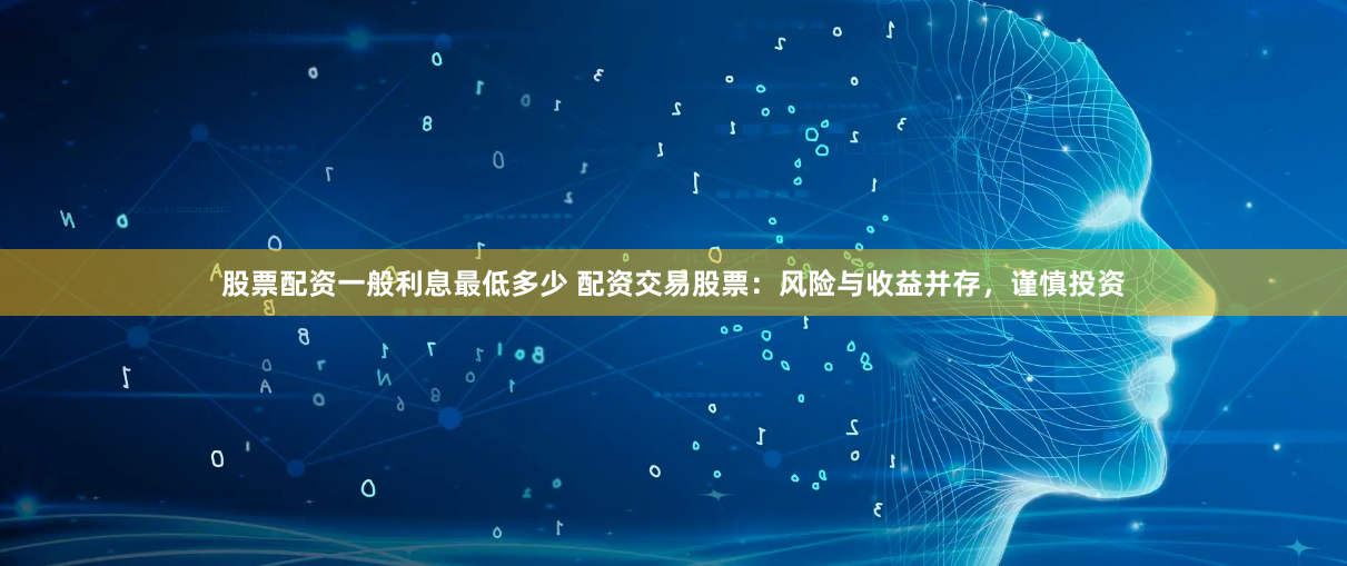 股票配资一般利息最低多少 配资交易股票：风险与收益并存，谨慎投资