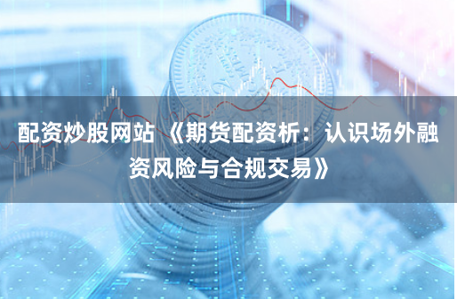 配资炒股网站 《期货配资析：认识场外融资风险与合规交易》