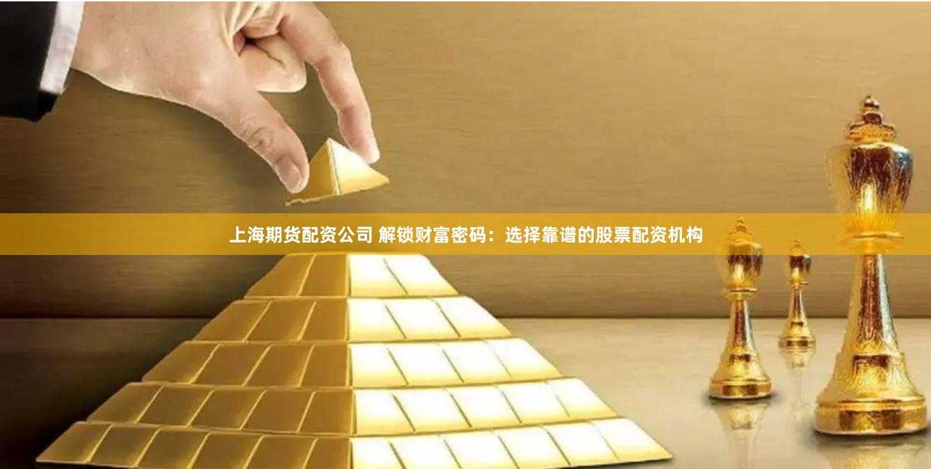 上海期货配资公司 解锁财富密码：选择靠谱的股票配资机构