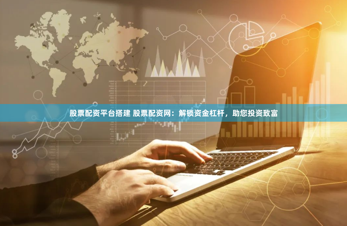 股票配资平台搭建 股票配资网：解锁资金杠杆，助您投资致富