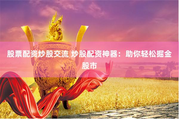 股票配资炒股交流 炒股配资神器：助你轻松掘金股市