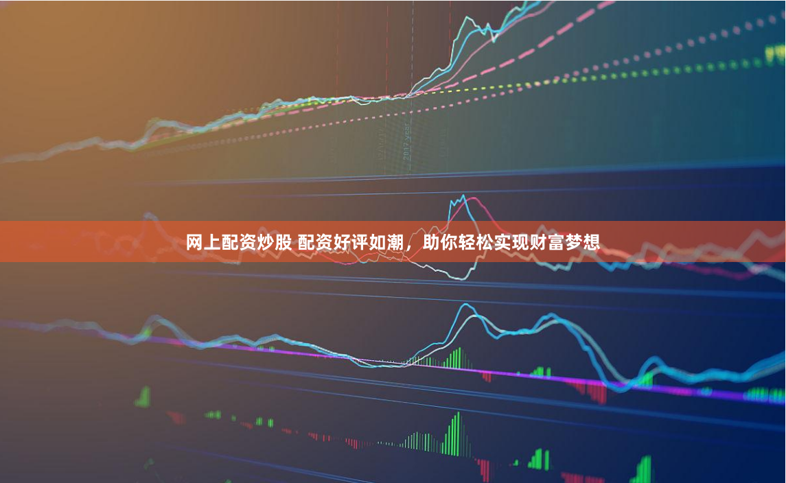 网上配资炒股 配资好评如潮，助你轻松实现财富梦想