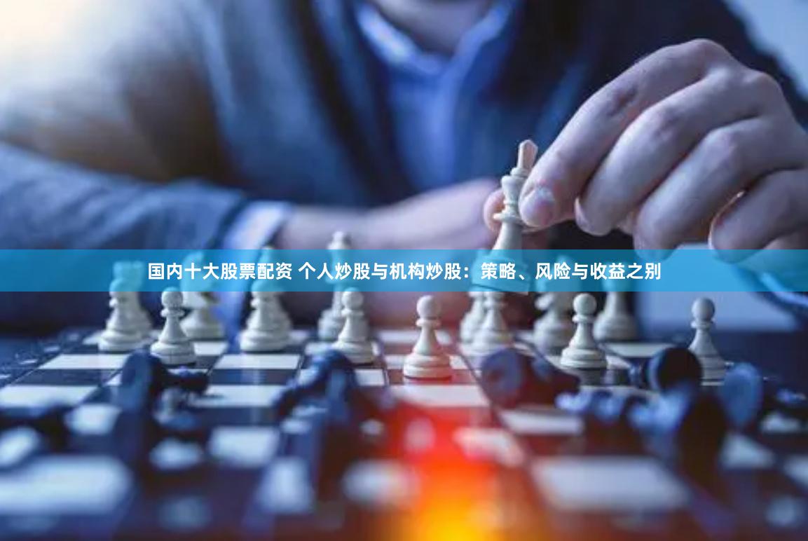 国内十大股票配资 个人炒股与机构炒股：策略、风险与收益之别