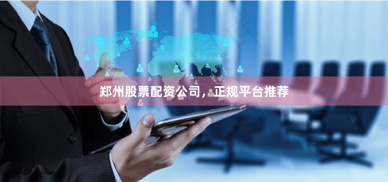 郑州股票配资公司，正规平台推荐