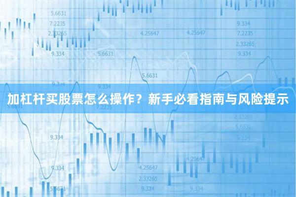 加杠杆买股票怎么操作？新手必看指南与风险提示