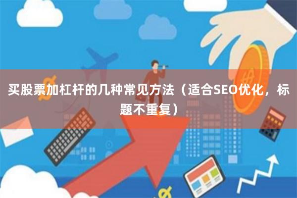 买股票加杠杆的几种常见方法（适合SEO优化，标题不重复）